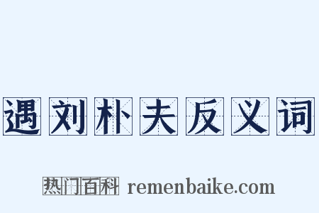 遇刘朴夫反义词是什么意思的图片